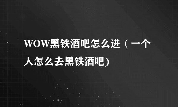 WOW黑铁酒吧怎么进（一个人怎么去黑铁酒吧)