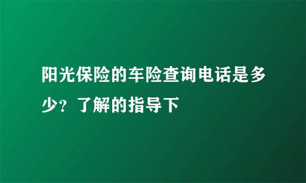 阳光保险的车险查询电话是多少？了解的指导下