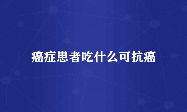 癌症患者吃什么可抗癌