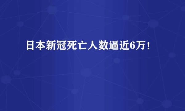 日本新冠死亡人数逼近6万！
