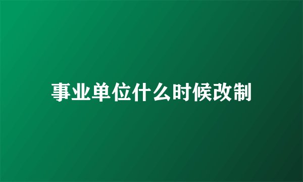事业单位什么时候改制