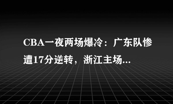 CBA一夜两场爆冷：广东队惨遭17分逆转，浙江主场大胜新疆