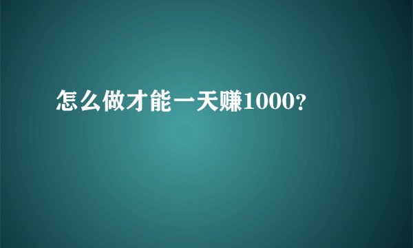 怎么做才能一天赚1000？
