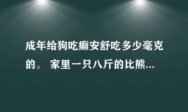 成年给狗吃癫安舒吃多少毫克的。 家里一只八斤的比熊有癫痫 医生让成年的吃 请问是吃多少毫克的.