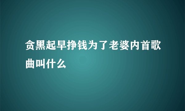 贪黑起早挣钱为了老婆内首歌曲叫什么