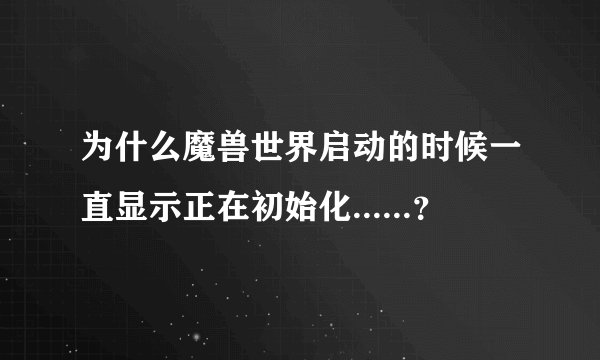 为什么魔兽世界启动的时候一直显示正在初始化......？