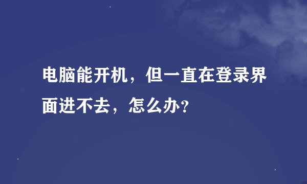 电脑能开机，但一直在登录界面进不去，怎么办？