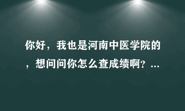 你好,我也是河南中医学院的,想问问你怎么查成绩啊?教务系统在哪?
