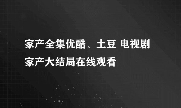 家产全集优酷、土豆 电视剧家产大结局在线观看