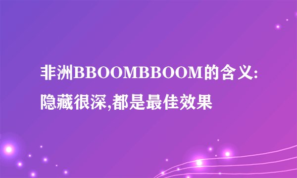 非洲BBOOMBBOOM的含义:隐藏很深,都是最佳效果