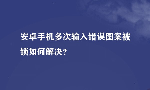 安卓手机多次输入错误图案被锁如何解决?
