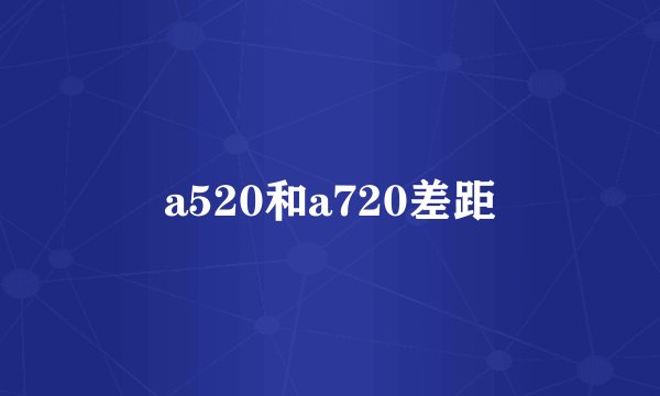 a520和a720差距