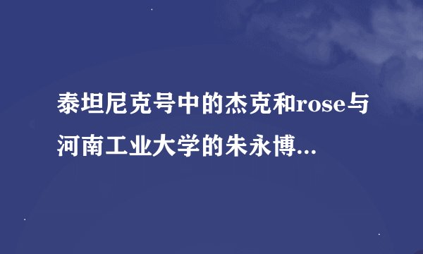 泰坦尼克号中的杰克和rose与河南工业大学的朱永博和高小淑