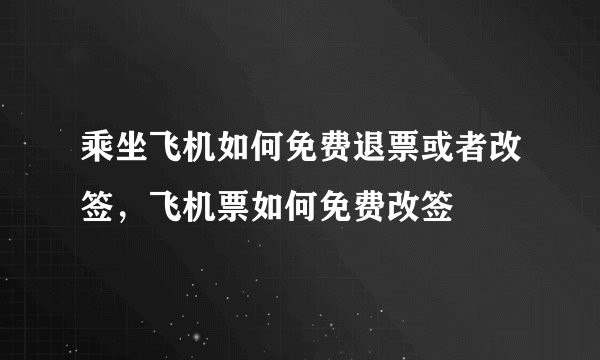 乘坐飞机如何免费退票或者改签，飞机票如何免费改签