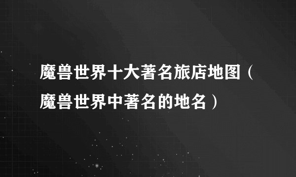 魔兽世界十大著名旅店地图(魔兽世界中著名的地名)