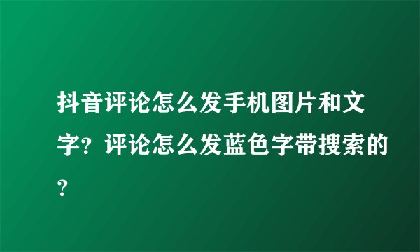 抖音评论怎么发手机图片和文字？评论怎么发蓝色字带搜索的？