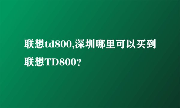 联想td800,深圳哪里可以买到联想TD800？