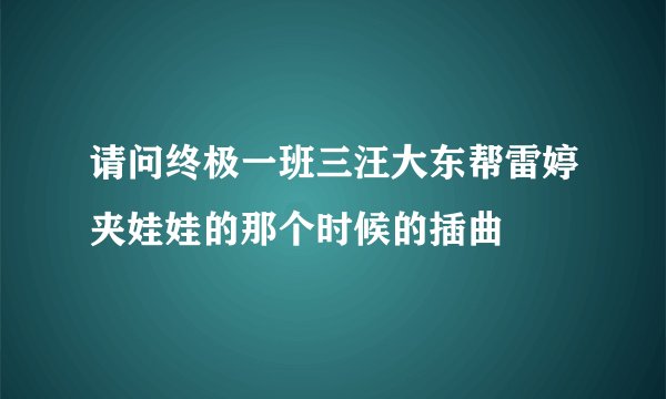 请问终极一班三汪大东帮雷婷夹娃娃的那个时候的插曲