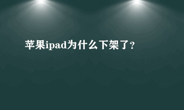 苹果ipad为什么下架了？