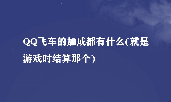 QQ飞车的加成都有什么(就是游戏时结算那个)