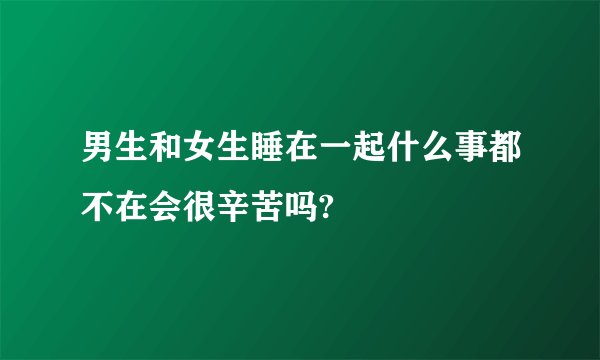 男生和女生睡在一起什么事都不在会很辛苦吗?