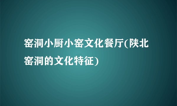 窑洞小厨小窑文化餐厅(陕北窑洞的文化特征)