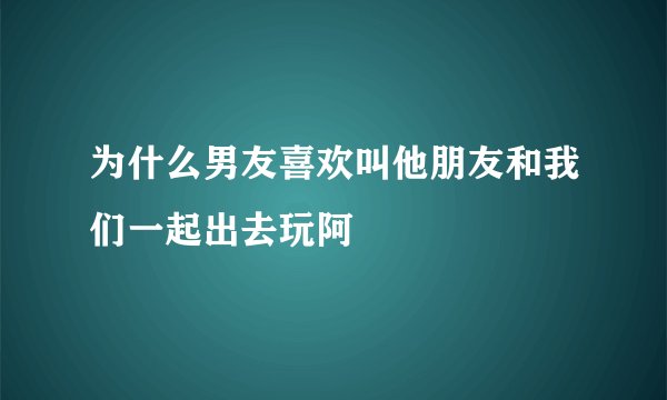 为什么男友喜欢叫他朋友和我们一起出去玩阿