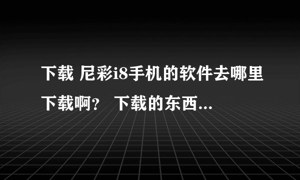 下载 尼彩i8手机的软件去哪里下载啊？ 下载的东西都不能用 没有型号 怎么办啊？ 推荐个地址下载啊？？？