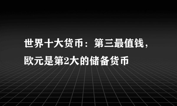 世界十大货币：第三最值钱，欧元是第2大的储备货币
