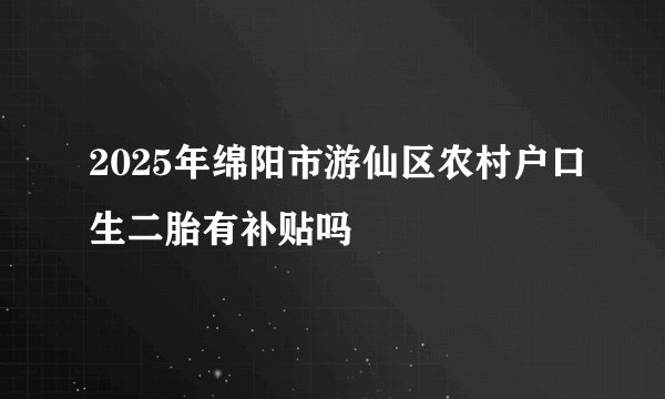 2025年绵阳市游仙区农村户口生二胎有补贴吗