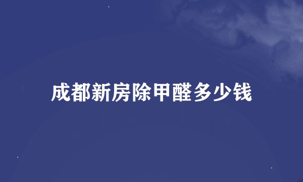 成都新房除甲醛多少钱