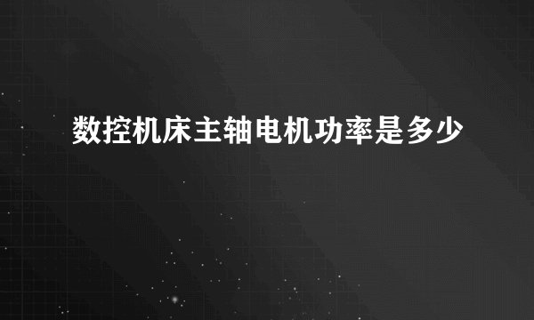 数控机床主轴电机功率是多少
