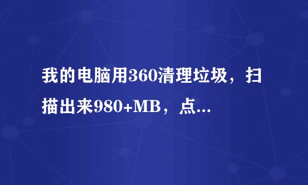 我的电脑用360清理垃圾，扫描出来980+MB，点一键清理却只清理60+MB。怎么回事