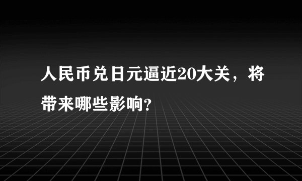 人民币兑日元逼近20大关，将带来哪些影响？