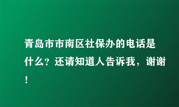 青岛市市南区社保办的电话是什么？还请知道人告诉我，谢谢！