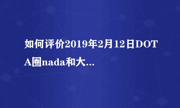 如何评价2019年2月12日DOTA圈nada和大熊的对喷事件? - 知乎