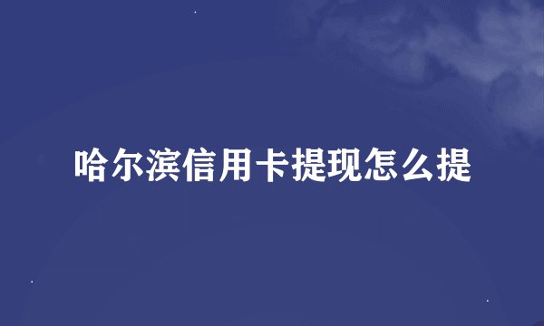 哈尔滨信用卡提现怎么提