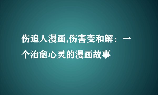 伤追人漫画,伤害变和解：一个治愈心灵的漫画故事