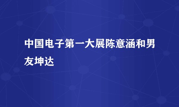 中国电子第一大展陈意涵和男友坤达