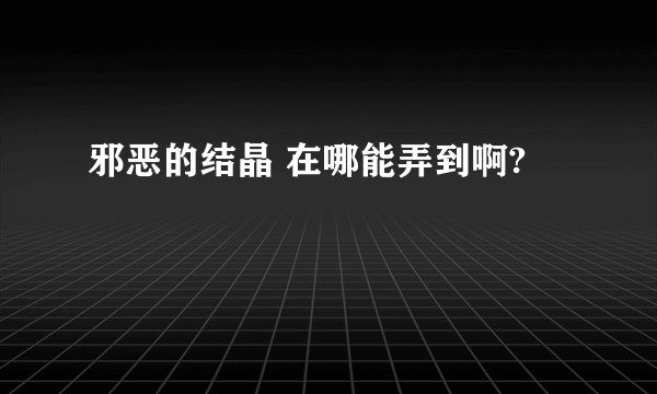 邪恶的结晶 在哪能弄到啊?