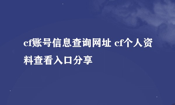 cf账号信息查询网址 cf个人资料查看入口分享