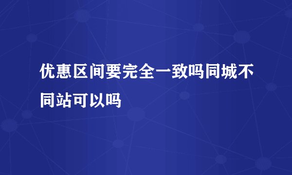 优惠区间要完全一致吗同城不同站可以吗