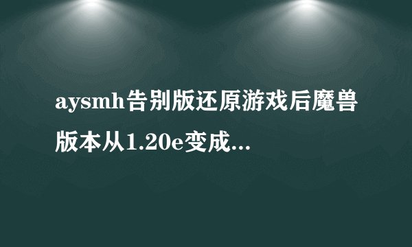 aysmh告别版还原游戏后魔兽版本从1.20e变成1.20
