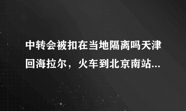 中转会被扣在当地隔离吗天津回海拉尔，火车到北京南站，再去首都机场，会被隔离吗？