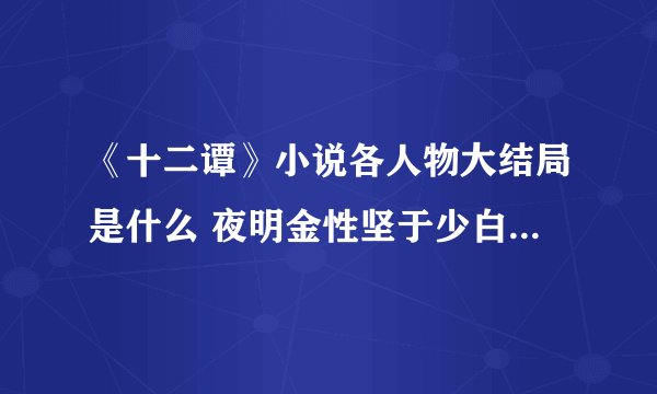《十二谭》小说各人物大结局是什么 夜明金性坚于少白结局如何