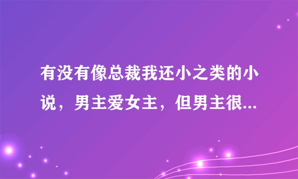 有没有像总裁我还小之类的小说，男主爱女主，但男主很还吃醋，女主身边有一男配，最后在不在一起都行