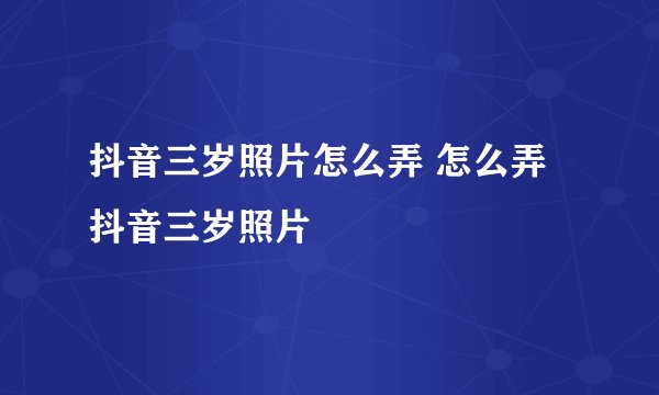 抖音三岁照片怎么弄 怎么弄抖音三岁照片
