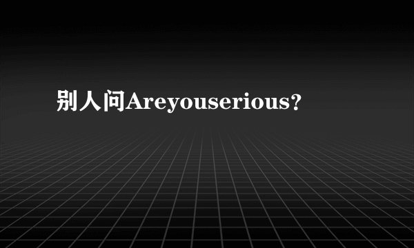 别人问Areyouserious？