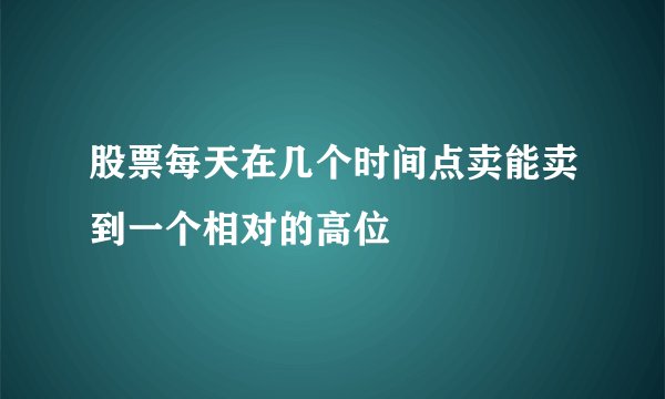 股票每天在几个时间点卖能卖到一个相对的高位