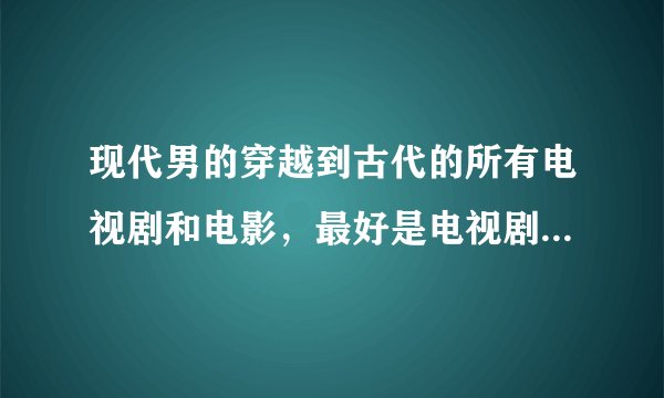 现代男的穿越到古代的所有电视剧和电影，最好是电视剧。。。。。。。。。。